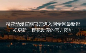 樱花动漫官网官方进入网全网最新影视更新，樱花动漫的官方网址