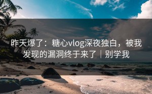 昨天爆了：糖心vlog深夜独白，被我发现的漏洞终于来了｜别学我