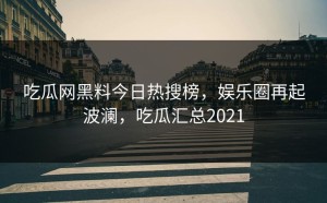 吃瓜网黑料今日热搜榜，娱乐圈再起波澜，吃瓜汇总2021