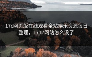 17c网页版在线观看全站娱乐资源每日整理，1717网站怎么没了