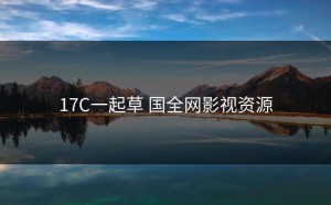 17C一起草 国全网影视资源