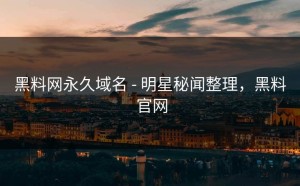 黑料网永久域名 - 明星秘闻整理，黑料 官网