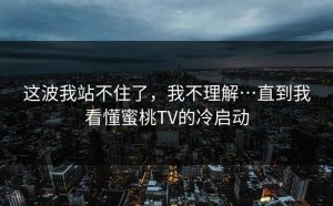 这波我站不住了，我不理解…直到我看懂蜜桃TV的冷启动