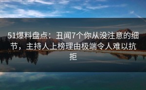 51爆料盘点：丑闻7个你从没注意的细节，主持人上榜理由极端令人难以抗拒