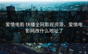爱情电影 快播全网影视资源，爱情电影网改什么地址了