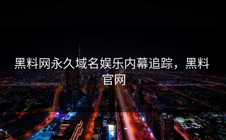 黑料网永久域名娱乐内幕追踪，黑料 官网