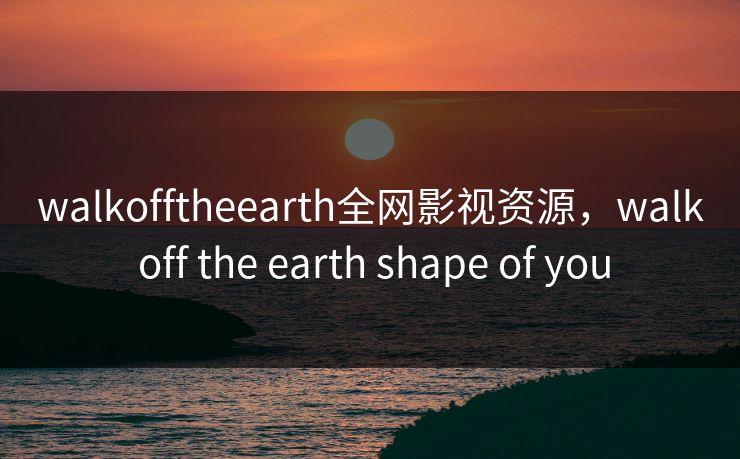 walkofftheearth全网影视资源，walk off the earth shape of you