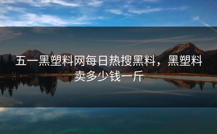 五一黑塑料网每日热搜黑料,黑塑料卖多少钱一斤 五一黑塑料网每日热搜黑料,黑塑料卖多少钱一斤