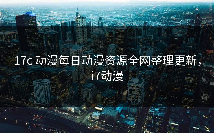 17c 动漫每日动漫资源全网整理更新,i7动漫 17c 动漫每日动漫资源全网整理更新,i7动漫