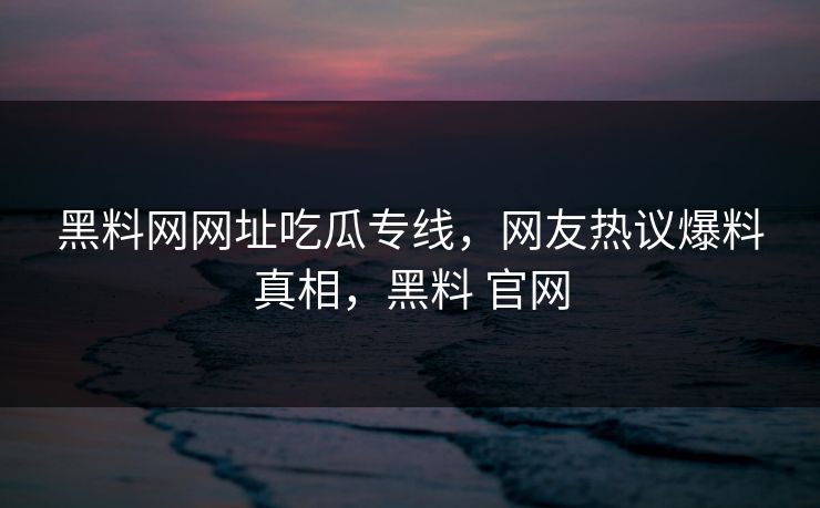 黑料网网址吃瓜专线，网友热议爆料真相，黑料 官网