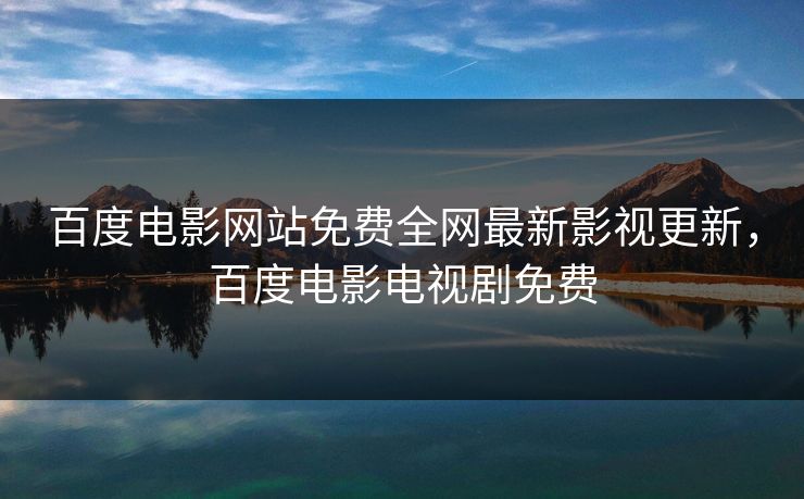 百度电影网站免费全网最新影视更新，百度电影电视剧免费