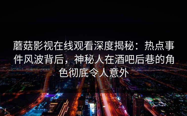 蘑菇影视在线观看深度揭秘:热点事件风波背后,神秘人在酒吧后巷的角色彻底令人意外 蘑菇影视在线观看深度揭秘:热点事件风波背后,神秘人在酒吧后巷的角色彻底令人意外
