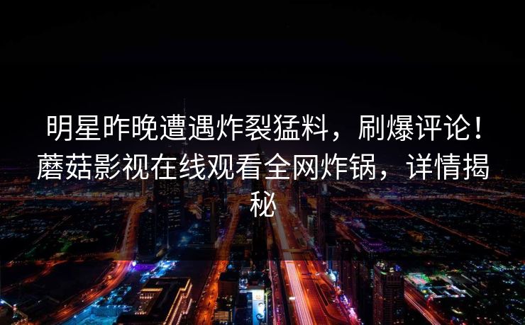 明星昨晚遭遇炸裂猛料，刷爆评论！蘑菇影视在线观看全网炸锅，详情揭秘