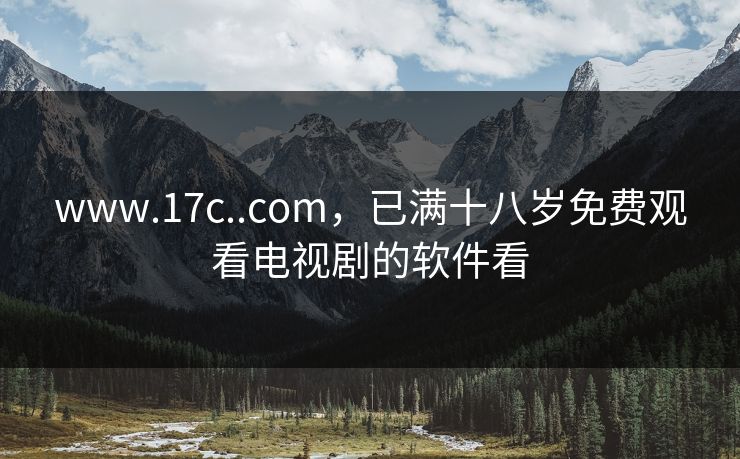 www.17c..com，已满十八岁免费观看电视剧的软件看