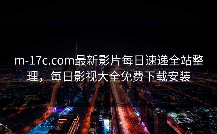 m-17c.com最新影片每日速递全站整理,每日影视大全免费下载安装 m-17c.com最新影片每日速递全站整理,每日影视大全免费下载安装
