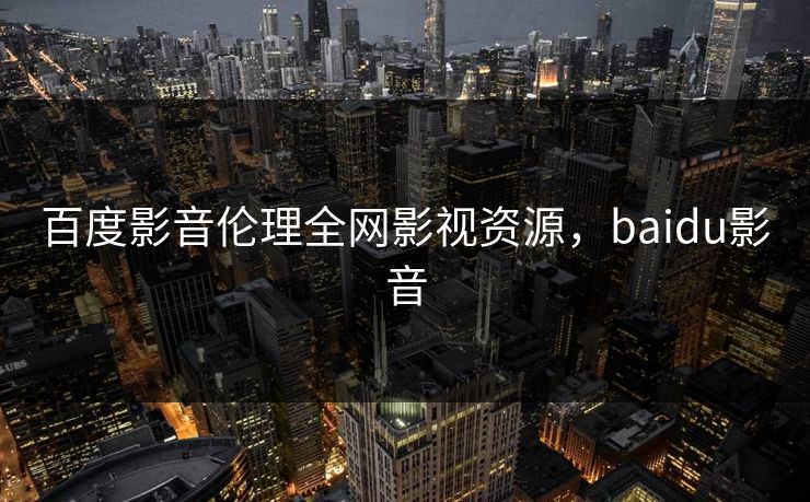 百度影音伦理全网影视资源,baidu影音 百度影音伦理全网影视资源,baidu影音