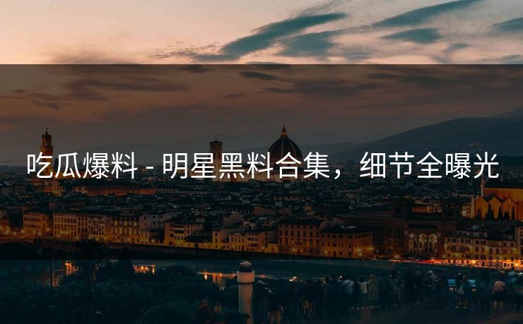 吃瓜爆料 - 明星黑料合集，细节全曝光