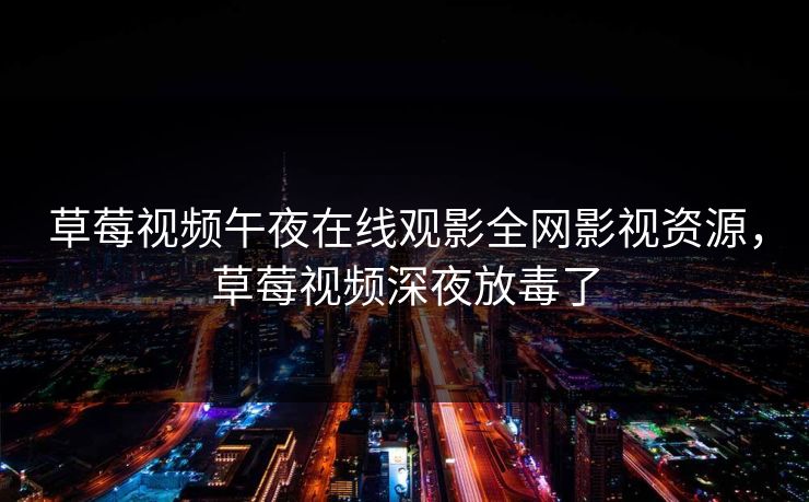 草莓视频午夜在线观影全网影视资源，草莓视频深夜放毒了