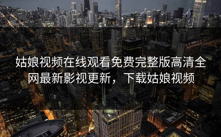 姑娘视频在线观看免费完整版高清全网最新影视更新，下载姑娘视频
