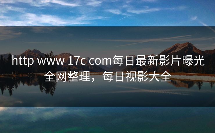 http www 17c com每日最新影片曝光全网整理，每日视影大全
