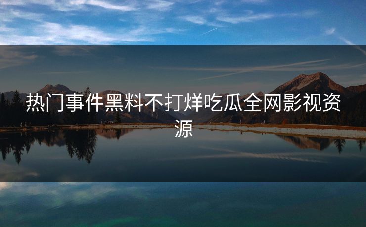 热门事件黑料不打烊吃瓜全网影视资源