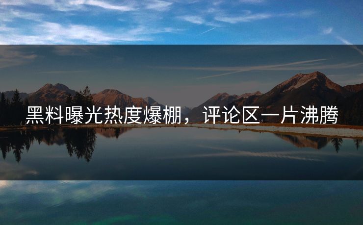 黑料曝光热度爆棚,评论区一片沸腾 黑料曝光热度爆棚,评论区一片沸腾