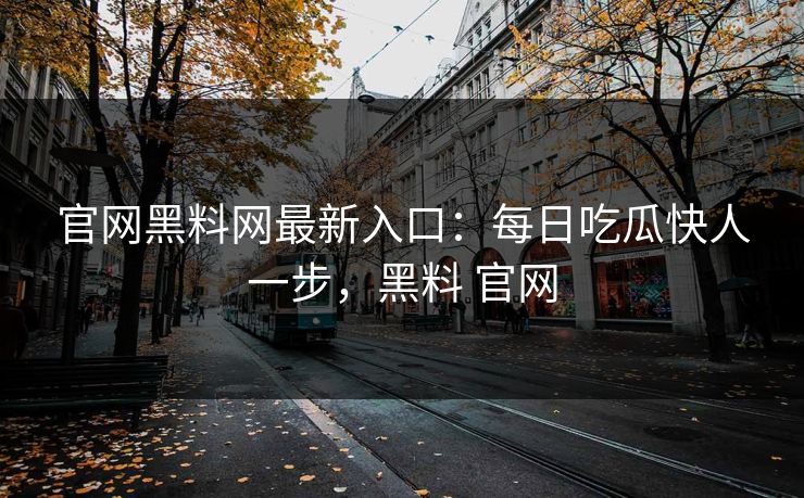 官网黑料网最新入口：每日吃瓜快人一步，黑料 官网