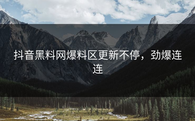 抖音黑料网爆料区更新不停，劲爆连连