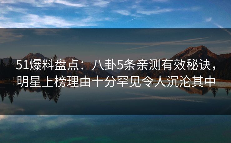 51爆料盘点:八卦5条亲测有效秘诀,明星上榜理由十分罕见令人沉沦其中 51爆料盘点:八卦5条亲测有效秘诀,明星上榜理由十分罕见令人沉沦其中