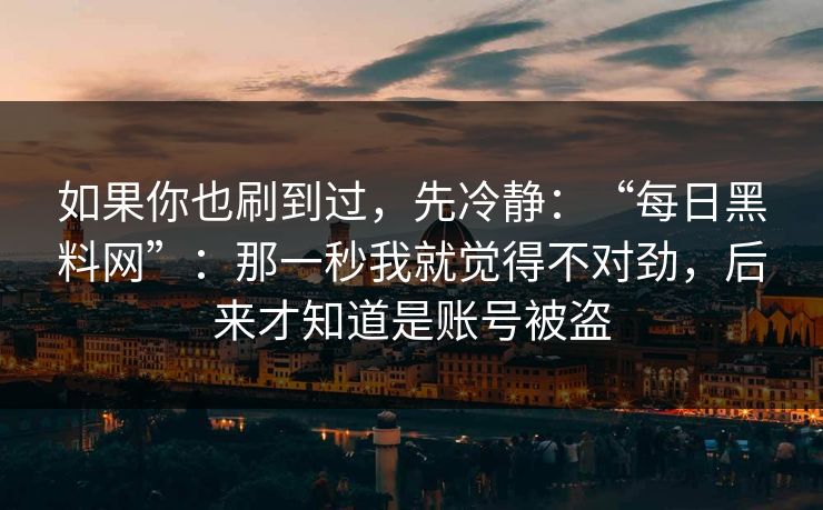 如果你也刷到过,先冷静:“每日黑料网”:那一秒我就觉得不对劲,后来才知道是账号被盗 如果你也刷到过,先冷静:“每日黑料网”:那一秒我就觉得不对劲,后来才知道是账号被盗