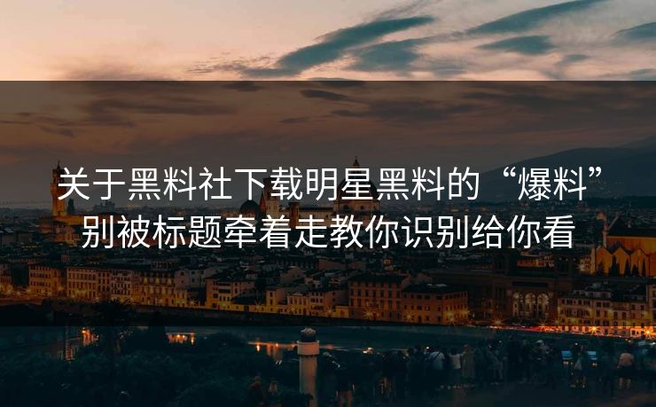 关于黑料社下载明星黑料的“爆料”别被标题牵着走教你识别给你看