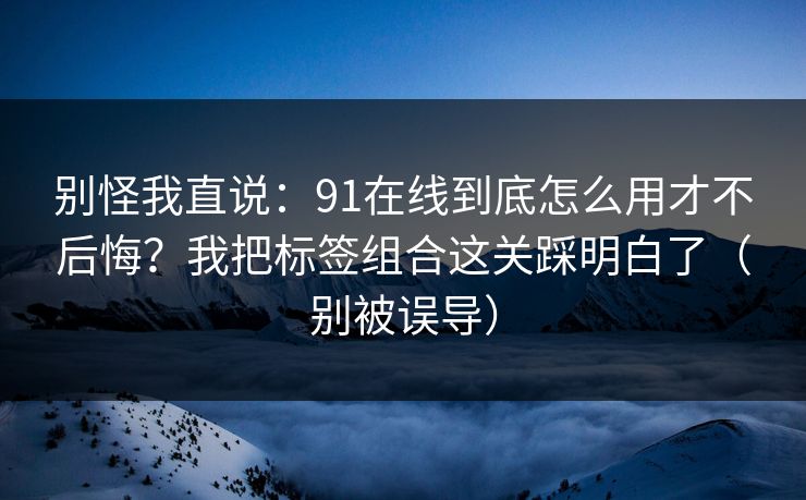 别怪我直说：91在线到底怎么用才不后悔？我把标签组合这关踩明白了（别被误导）