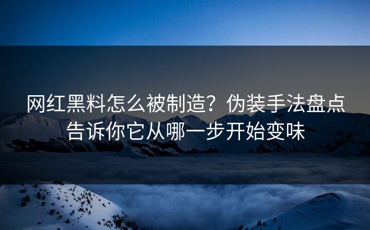网红黑料怎么被制造？伪装手法盘点告诉你它从哪一步开始变味