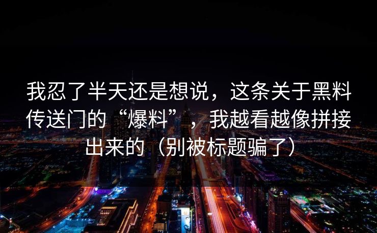 我忍了半天还是想说，这条关于黑料传送门的“爆料”，我越看越像拼接出来的（别被标题骗了）