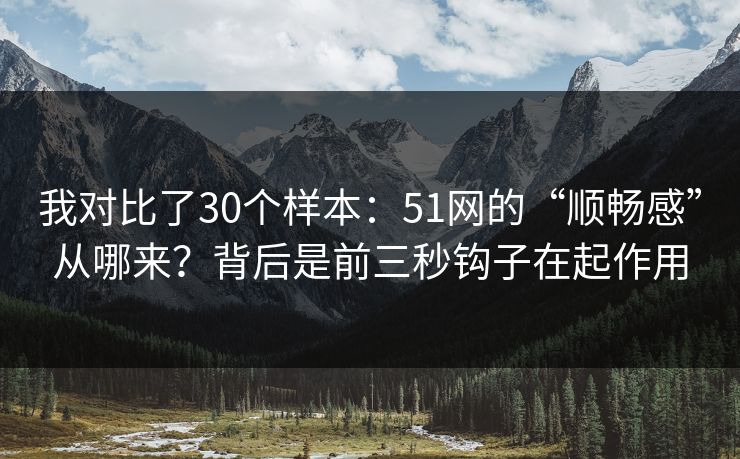我对比了30个样本：51网的“顺畅感”从哪来？背后是前三秒钩子在起作用