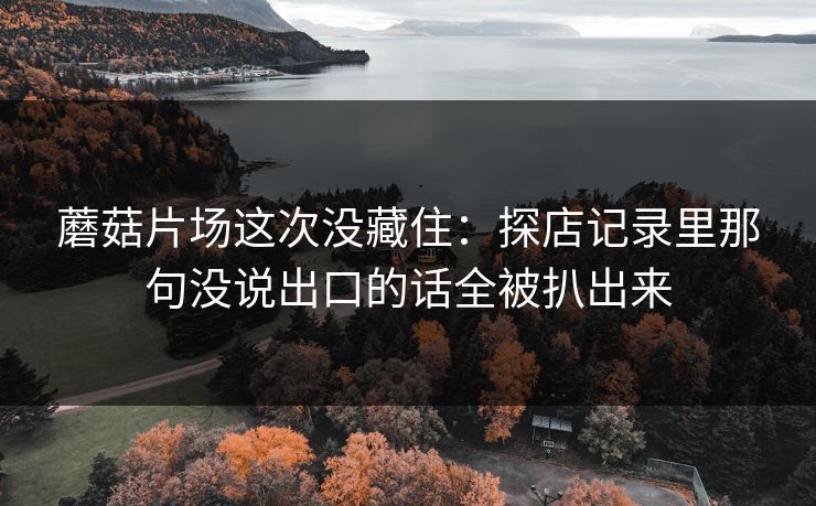 蘑菇片场这次没藏住：探店记录里那句没说出口的话全被扒出来