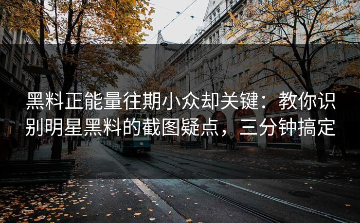 黑料正能量往期小众却关键：教你识别明星黑料的截图疑点，三分钟搞定