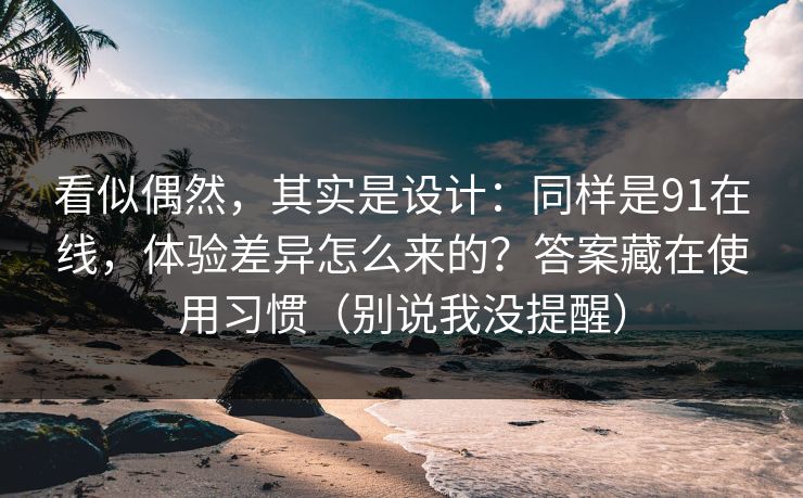 看似偶然，其实是设计：同样是91在线，体验差异怎么来的？答案藏在使用习惯（别说我没提醒）