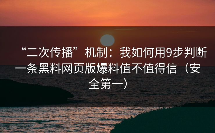 “二次传播”机制:我如何用9步判断一条黑料网页版爆料值不值得信(安全第一) “二次传播”机制:我如何用9步判断一条黑料网页版爆料值不值得信(安全第一)