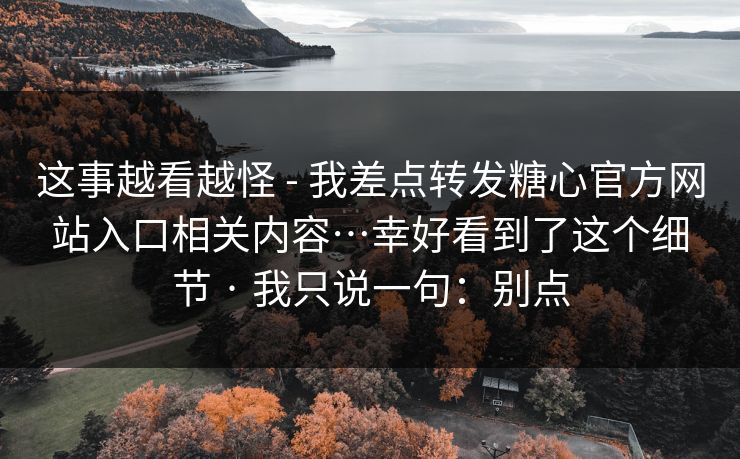 这事越看越怪 - 我差点转发糖心官方网站入口相关内容…幸好看到了这个细节 · 我只说一句：别点