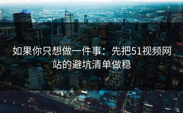 如果你只想做一件事：先把51视频网站的避坑清单做稳