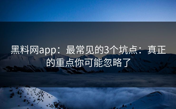 黑料网app:最常见的3个坑点:真正的重点你可能忽略了 黑料网app:最常见的3个坑点:真正的重点你可能忽略了