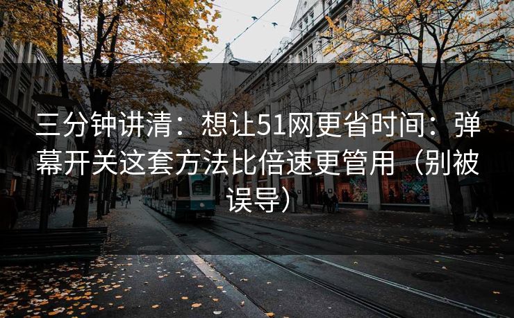 三分钟讲清：想让51网更省时间：弹幕开关这套方法比倍速更管用（别被误导）