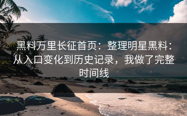 黑料万里长征首页：整理明星黑料：从入口变化到历史记录，我做了完整时间线