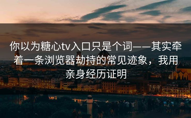 你以为糖心tv入口只是个词——其实牵着一条浏览器劫持的常见迹象，我用亲身经历证明