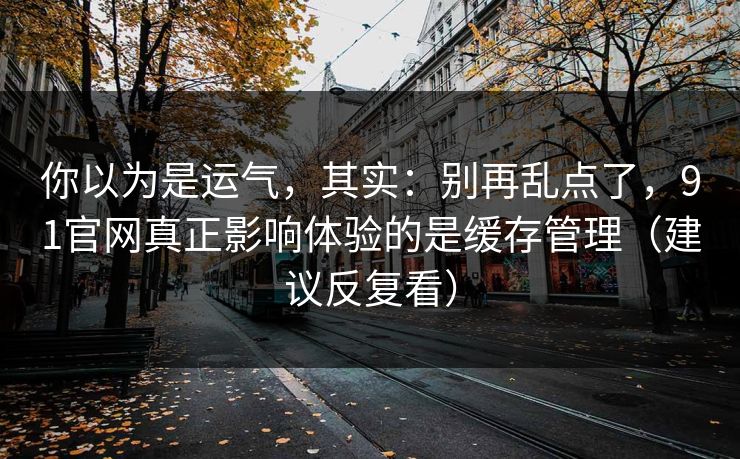 你以为是运气，其实：别再乱点了，91官网真正影响体验的是缓存管理（建议反复看）
