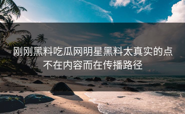 刚刚黑料吃瓜网明星黑料太真实的点不在内容而在传播路径