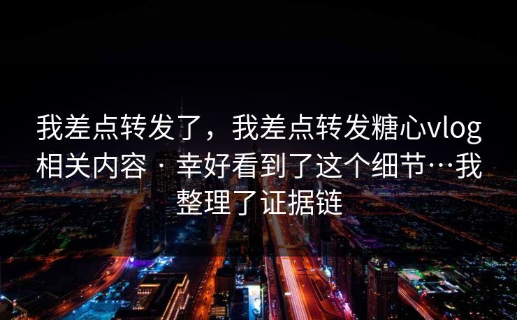 我差点转发了,我差点转发糖心vlog相关内容 · 幸好看到了这个细节…我整理了证据链 我差点转发了,我差点转发糖心vlog相关内容 · 幸好看到了这个细节…我整理了证据链