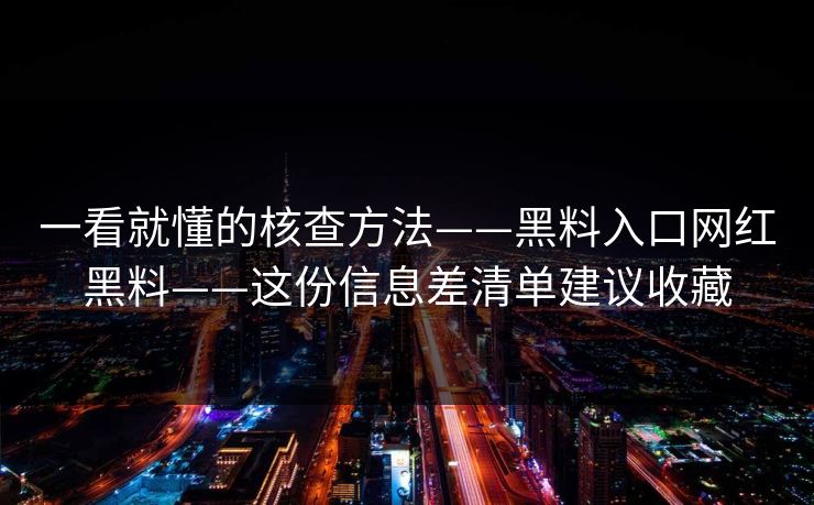 一看就懂的核查方法——黑料入口网红黑料——这份信息差清单建议收藏
