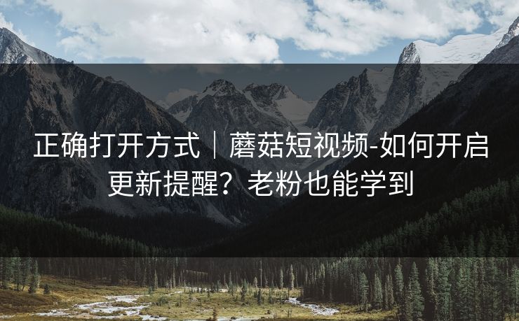 正确打开方式｜蘑菇短视频-如何开启更新提醒？老粉也能学到